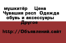 мушкитёр  › Цена ­ 400 - Чувашия респ. Одежда, обувь и аксессуары » Другое   